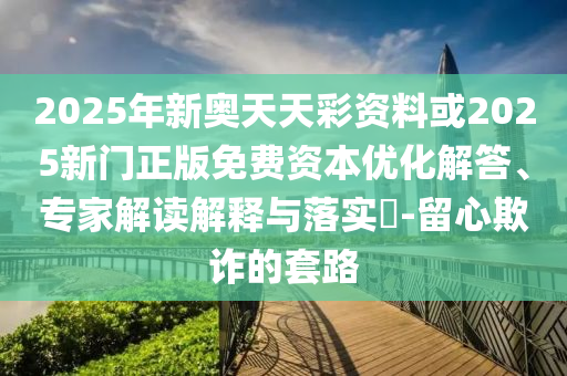 2025年新奧天天彩資料或2025新門正版免費資本優化解答、專家解讀解釋與落實?-留心欺詐的套路